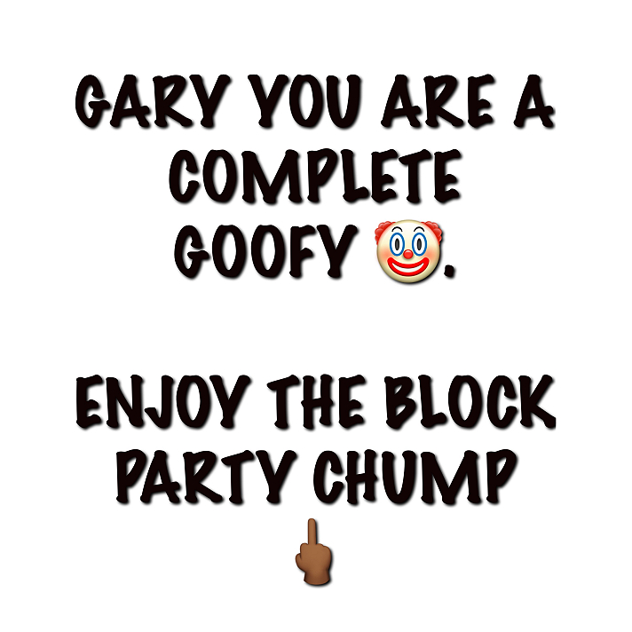 Won’t be going back and forth with no busted down 🤡.  I just block Goofys and keep it moving....